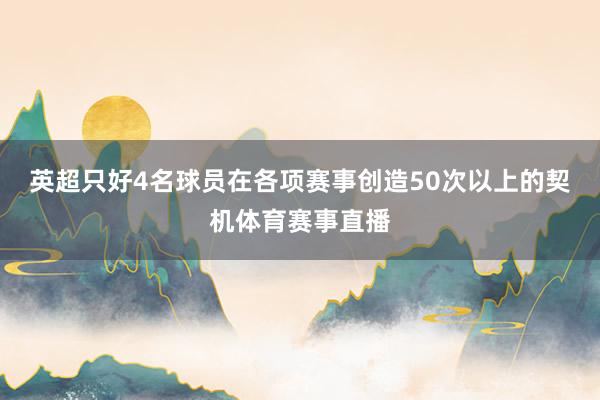 英超只好4名球员在各项赛事创造50次以上的契机体育赛事直播