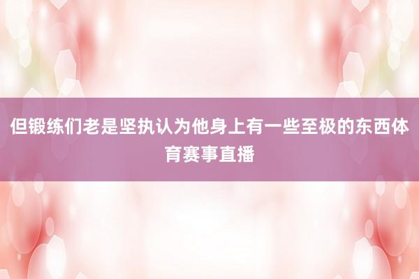 但锻练们老是坚执认为他身上有一些至极的东西体育赛事直播