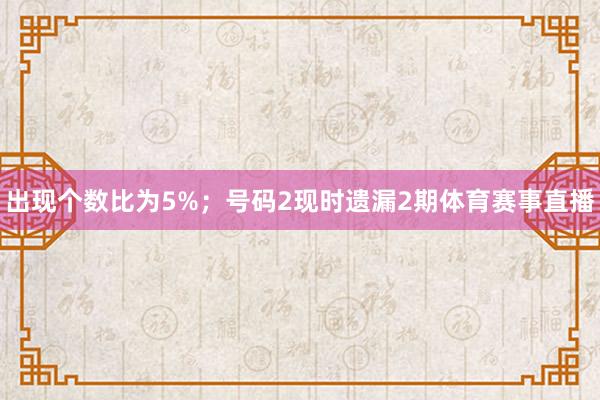出现个数比为5%；　　号码2现时遗漏2期体育赛事直播
