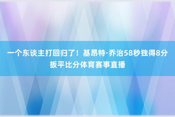 一个东谈主打回归了！基昂特·乔治58秒独得8分扳平比分体育赛事直播