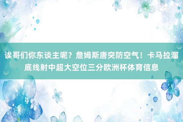 诶哥们你东谈主呢？詹姆斯唐突防空气！卡马拉溜底线射中超大空位三分欧洲杯体育信息
