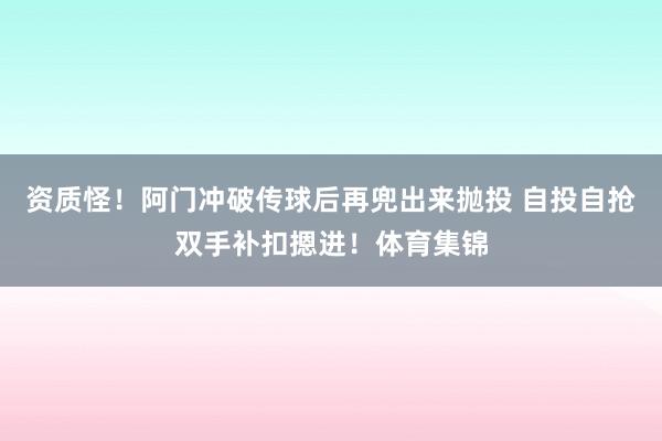 资质怪！阿门冲破传球后再兜出来抛投 自投自抢双手补扣摁进！体育集锦