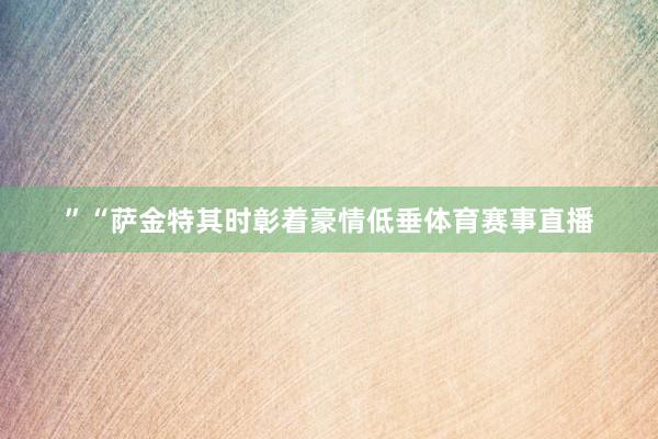 ”“萨金特其时彰着豪情低垂体育赛事直播