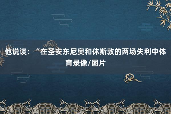 他说谈：“在圣安东尼奥和休斯敦的两场失利中体育录像/图片