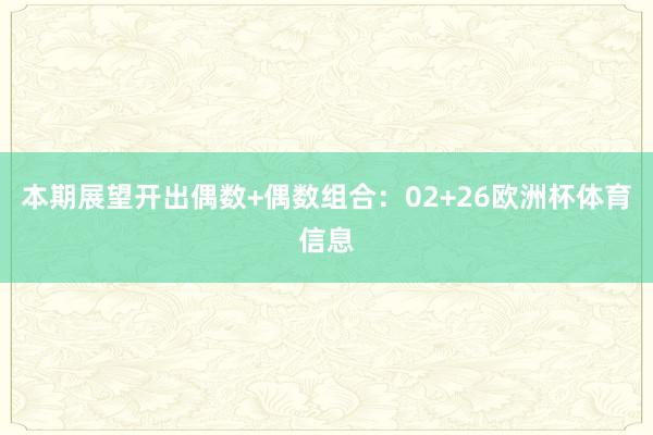 本期展望开出偶数+偶数组合：02+26欧洲杯体育信息