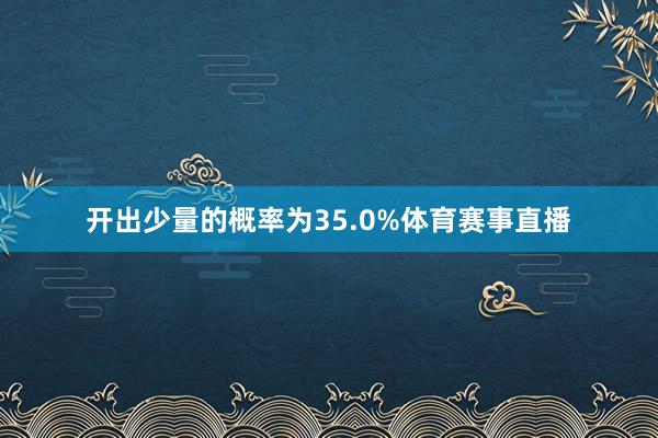 开出少量的概率为35.0%体育赛事直播