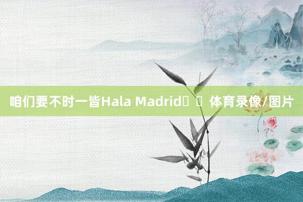 咱们要不时一皆Hala Madrid❤️体育录像/图片