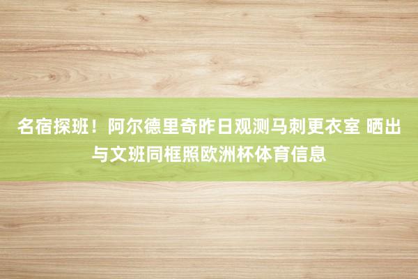 名宿探班！阿尔德里奇昨日观测马刺更衣室 晒出与文班同框照欧洲杯体育信息