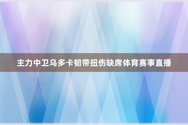 主力中卫乌多卡韧带扭伤缺席体育赛事直播