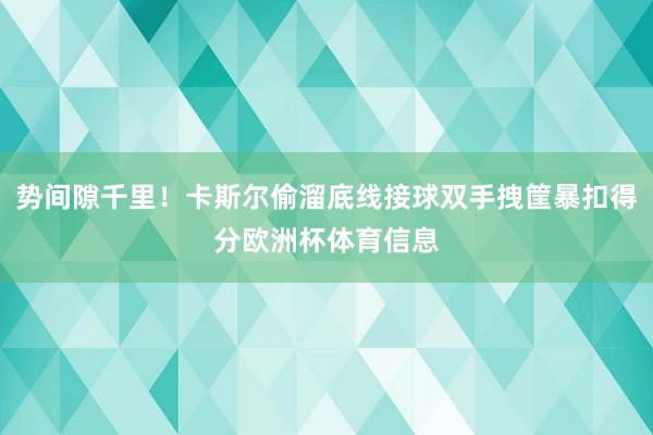 势间隙千里！卡斯尔偷溜底线接球双手拽筐暴扣得分欧洲杯体育信息