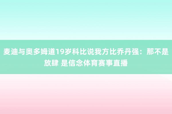 麦迪与奥多姆道19岁科比说我方比乔丹强：那不是放肆 是信念体育赛事直播