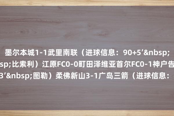 墨尔本城1-1武里南联（进球信息：90+5’&nbsp;本杰明·马泽奥；37’&nbsp;比索利）江原FC0-0町田泽维亚首尔FC0-1神户告捷船（进球信息：23’&nbsp;图勒）柔佛新山3-1广岛三箭（进球信息：52’&nbsp;阿克谢、63’&nbsp;贝格松、85’&nbsp;马库斯·吉列尔梅；86’&nbsp;内内乌龙球）    体育赛事直播