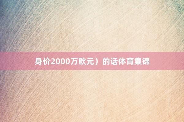 身价2000万欧元）的话体育集锦