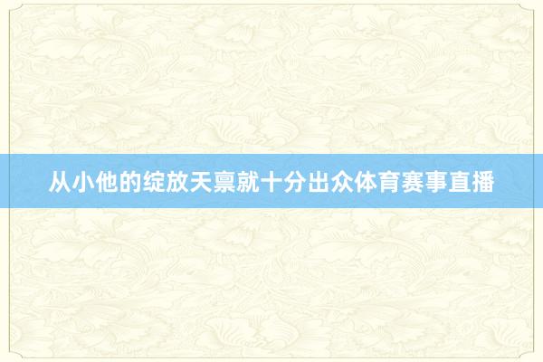 从小他的绽放天禀就十分出众体育赛事直播