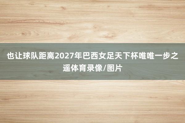 也让球队距离2027年巴西女足天下杯唯唯一步之遥体育录像/图片