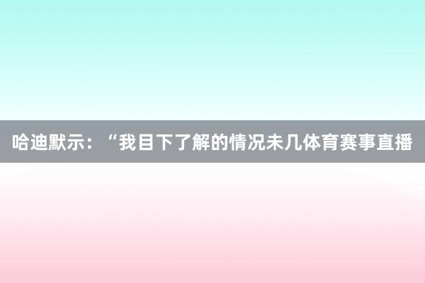 哈迪默示:“我目下了解的情况未几体育赛事直播