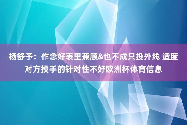 杨舒予:作念好表里兼顾&也不成只投外线 适度对方投手的针对性不好欧洲杯体育信息