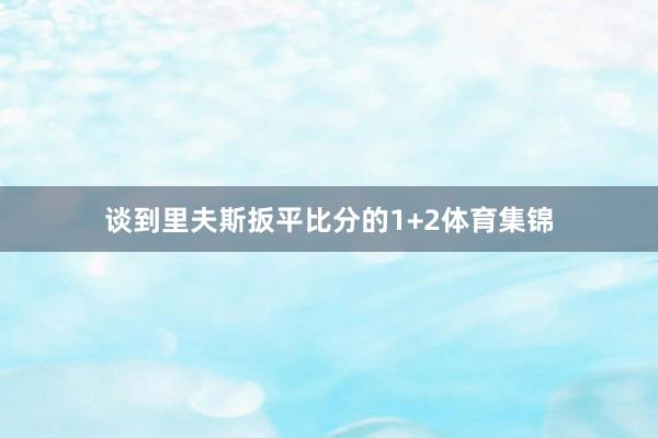 谈到里夫斯扳平比分的1+2体育集锦