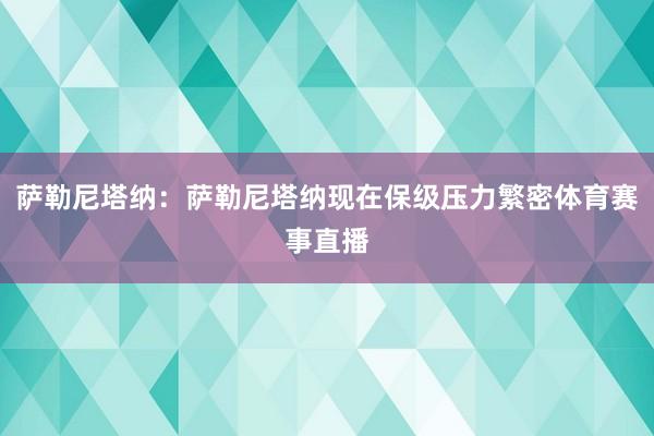 萨勒尼塔纳：萨勒尼塔纳现在保级压力繁密体育赛事直播