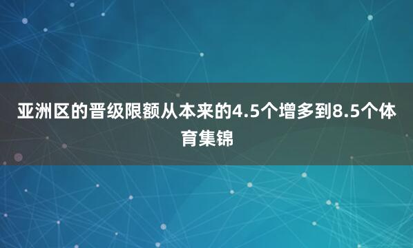 亚洲区的晋级限额从本来的4.5个增多到8.5个体育集锦