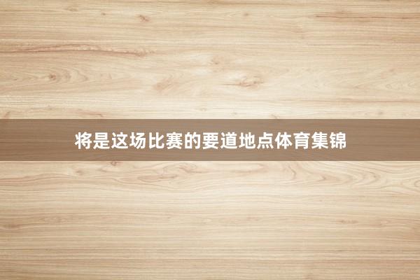 将是这场比赛的要道地点体育集锦