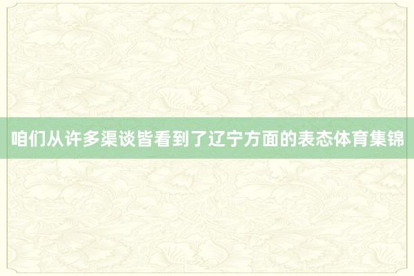 咱们从许多渠谈皆看到了辽宁方面的表态体育集锦