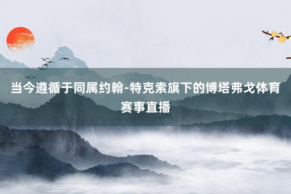 当今遵循于同属约翰-特克索旗下的博塔弗戈体育赛事直播