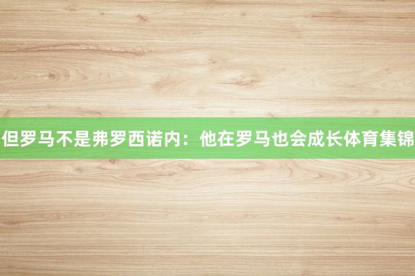 但罗马不是弗罗西诺内：他在罗马也会成长体育集锦
