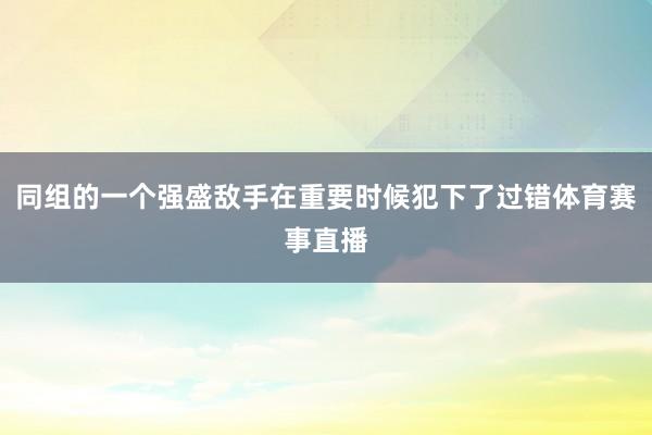 同组的一个强盛敌手在重要时候犯下了过错体育赛事直播