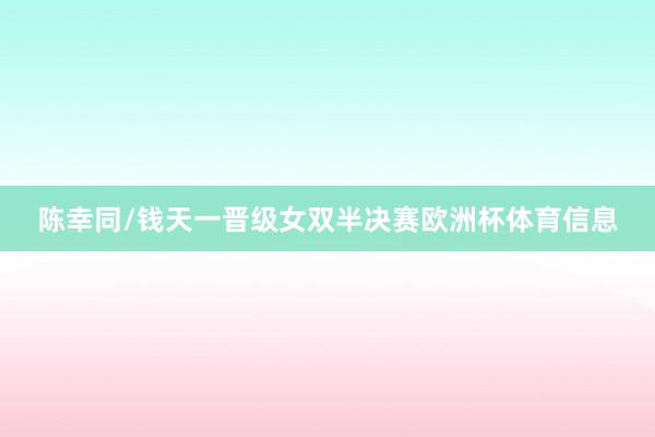 陈幸同/钱天一晋级女双半决赛欧洲杯体育信息