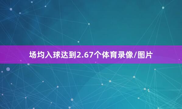 场均入球达到2.67个体育录像/图片