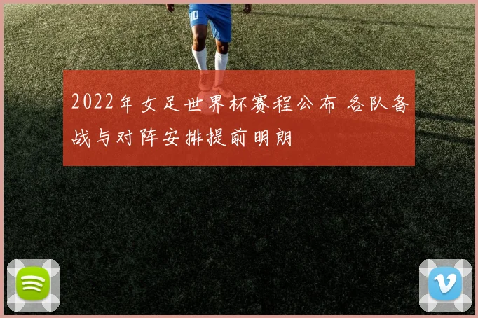 2022年女足世界杯赛程公布 各队备战与对阵安排提前明朗