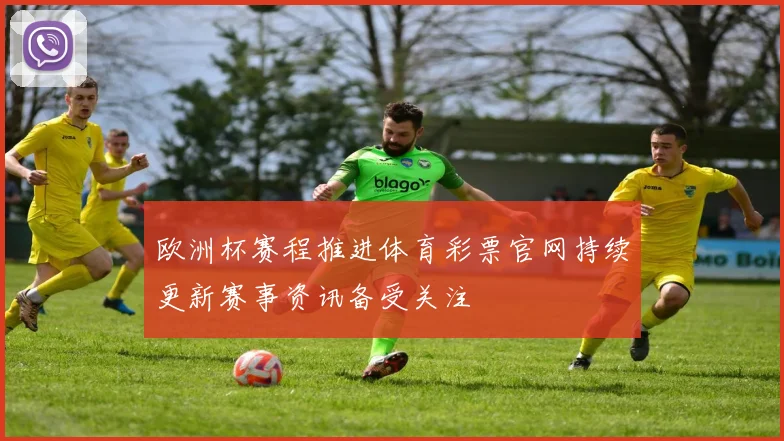 欧洲杯赛程推进体育彩票官网持续更新赛事资讯备受关注