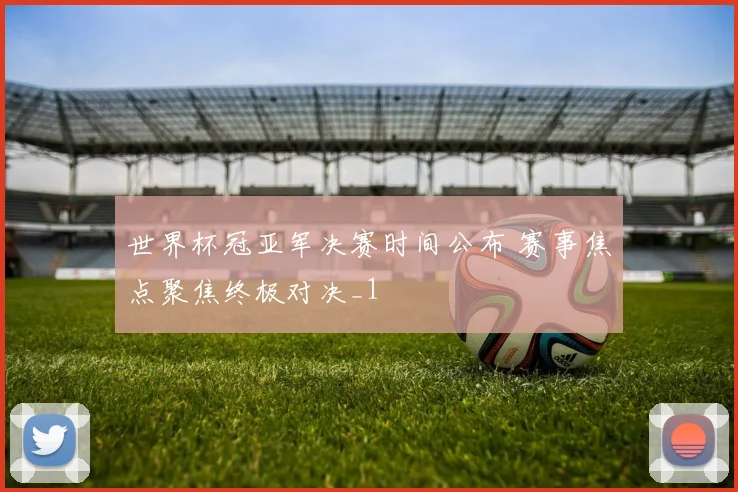 世界杯冠亚军决赛时间公布 赛事焦点聚焦终极对决_1