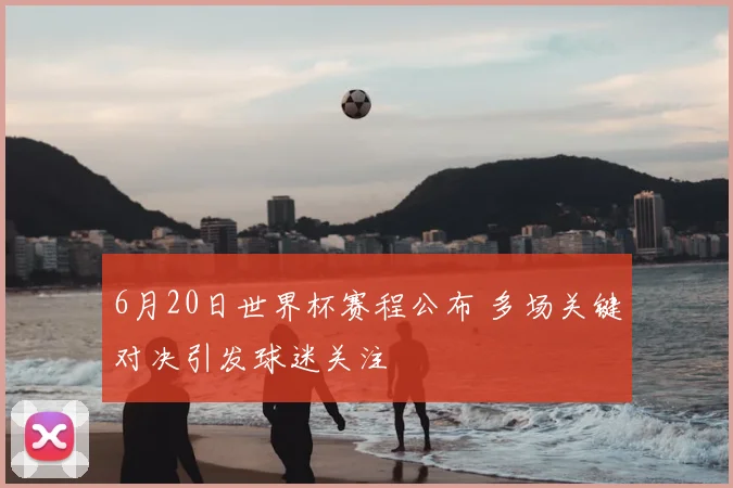 6月20日世界杯赛程公布 多场关键对决引发球迷关注