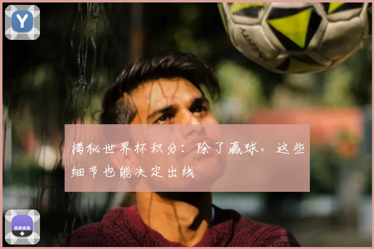 揭秘世界杯积分：除了赢球，这些细节也能决定出线