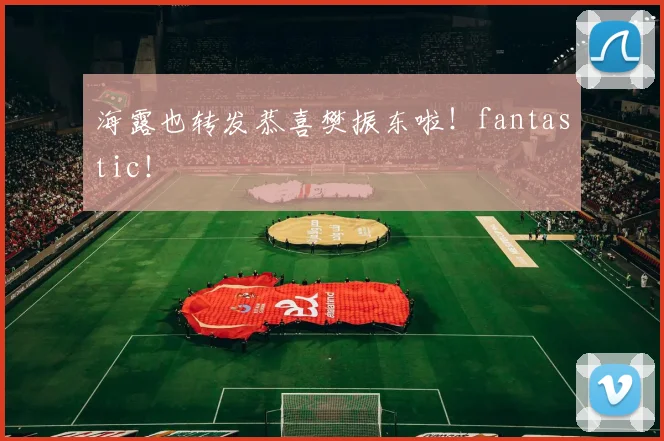 海露也转发恭喜樊振东啦！fantastic！