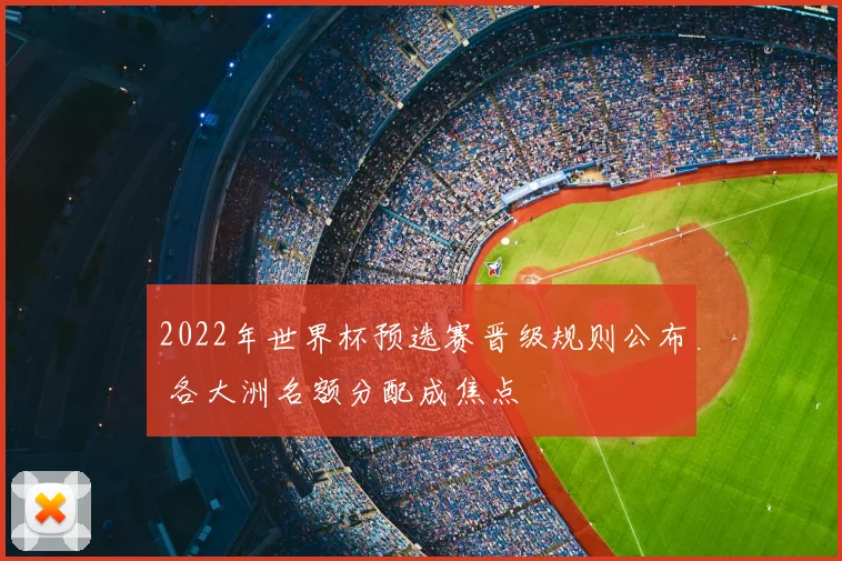 2022年世界杯预选赛晋级规则公布 各大洲名额分配成焦点