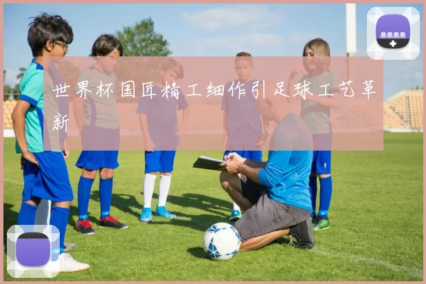 世界杯国匠精工细作引足球工艺革新