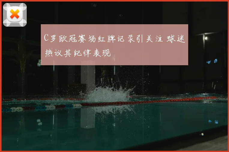 C罗欧冠赛场红牌记录引关注 球迷热议其纪律表现