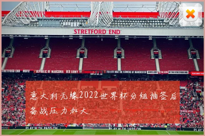 意大利无缘2022世界杯分组抽签后备战压力加大