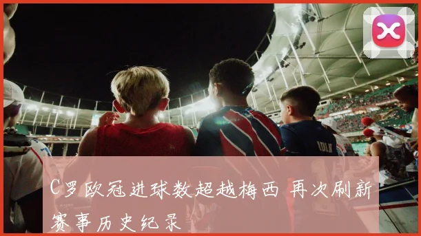 C罗欧冠进球数超越梅西 再次刷新赛事历史纪录