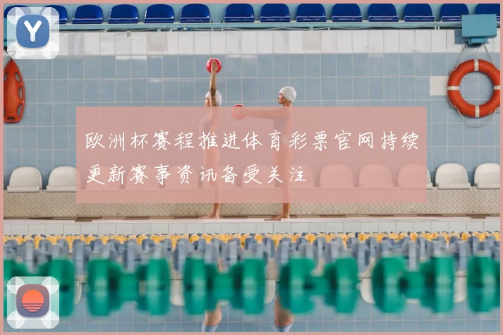 欧洲杯赛程推进体育彩票官网持续更新赛事资讯备受关注