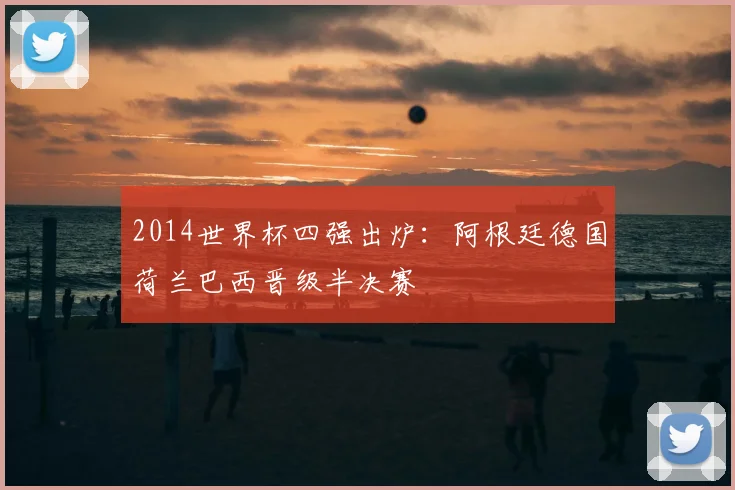 2014世界杯四强出炉：阿根廷德国荷兰巴西晋级半决赛