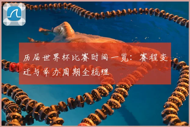 历届世界杯比赛时间一览：赛程变迁与举办周期全梳理