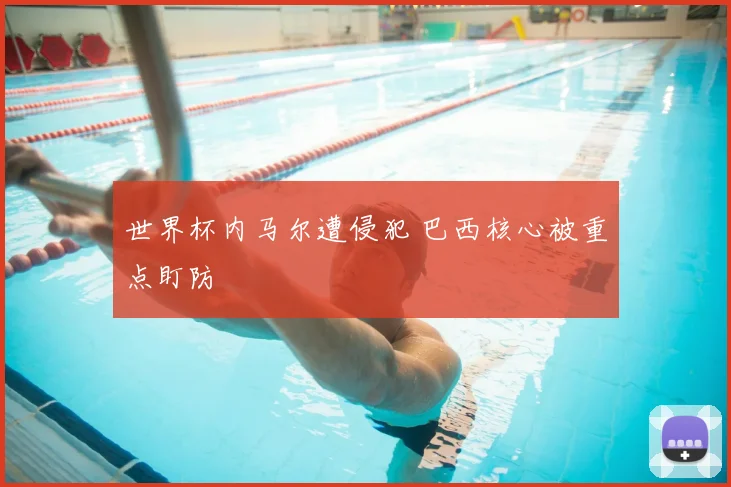 世界杯内马尔遭侵犯 巴西核心被重点盯防
