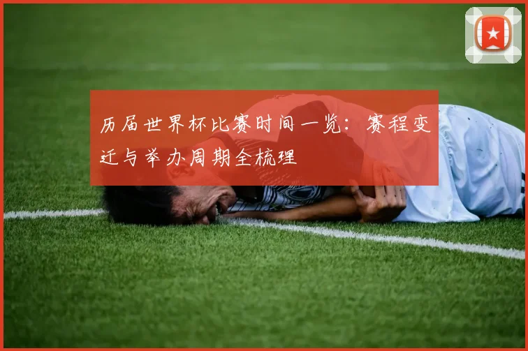 历届世界杯比赛时间一览：赛程变迁与举办周期全梳理