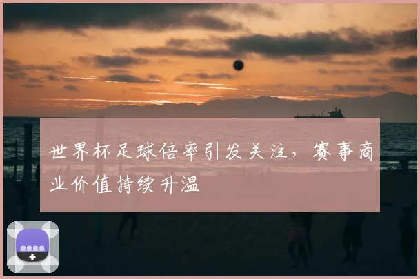 世界杯足球倍率引发关注，赛事商业价值持续升温