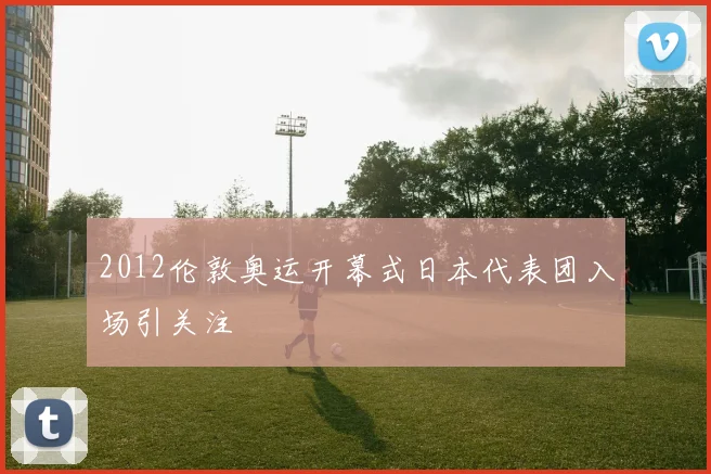 2012伦敦奥运开幕式日本代表团入场引关注