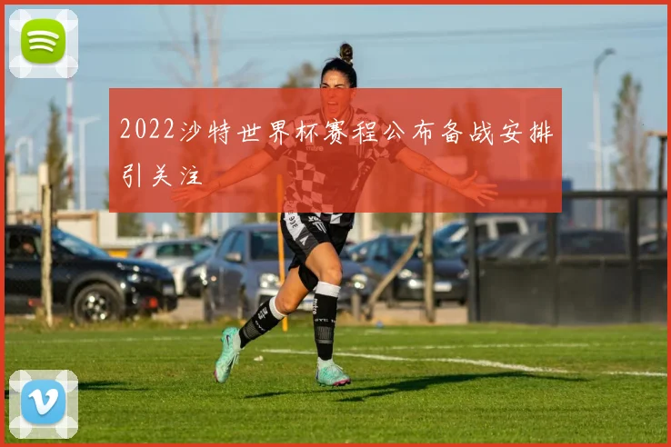 2022沙特世界杯赛程公布备战安排引关注
